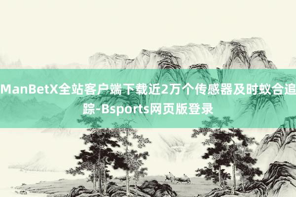 ManBetX全站客户端下载近2万个传感器及时蚁合追踪-Bsports网页版登录