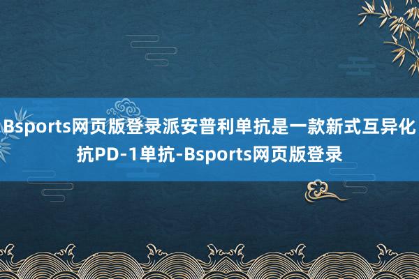 Bsports网页版登录派安普利单抗是一款新式互异化抗PD-1单抗-Bsports网页版登录
