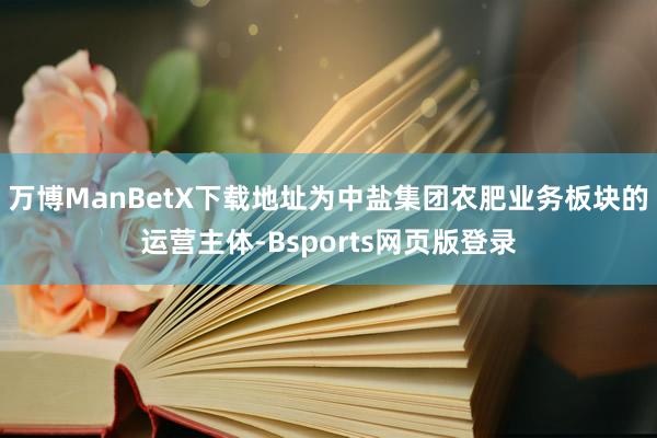 万博ManBetX下载地址为中盐集团农肥业务板块的运营主体-Bsports网页版登录