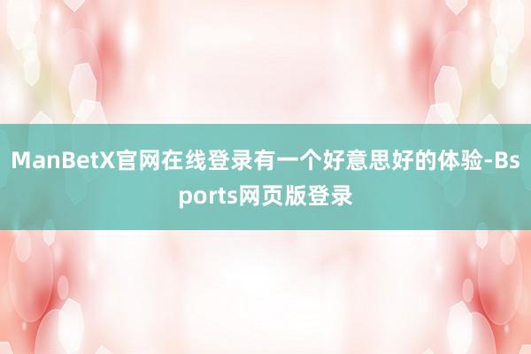 ManBetX官网在线登录有一个好意思好的体验-Bsports网页版登录