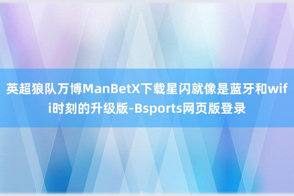 英超狼队万博ManBetX下载星闪就像是蓝牙和wifi时刻的升级版-Bsports网页版登录