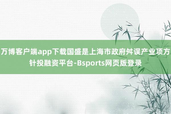 万博客户端app下载国盛是上海市政府舛误产业项方针投融资平台-Bsports网页版登录