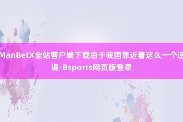 ManBetX全站客户端下载由于我国靠近着这么一个逆境-Bsports网页版登录