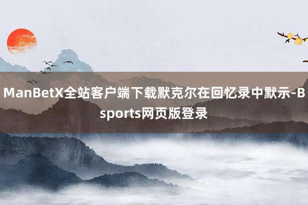 ManBetX全站客户端下载默克尔在回忆录中默示-Bsports网页版登录