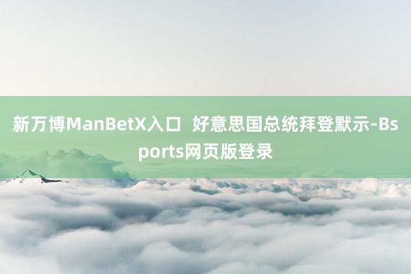 新万博ManBetX入口  好意思国总统拜登默示-Bsports网页版登录