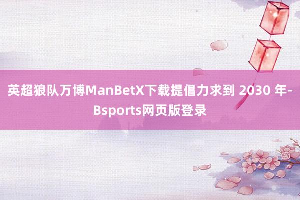 英超狼队万博ManBetX下载提倡力求到 2030 年-Bsports网页版登录