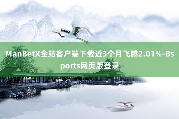 ManBetX全站客户端下载近3个月飞腾2.01%-Bsports网页版登录