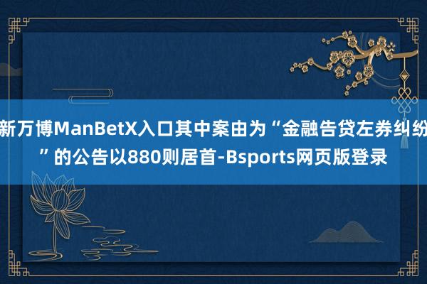 新万博ManBetX入口其中案由为“金融告贷左券纠纷”的公告以880则居首-Bsports网页版登录