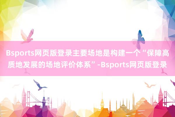 Bsports网页版登录主要场地是构建一个“保障高质地发展的场地评价体系”-Bsports网页版登录