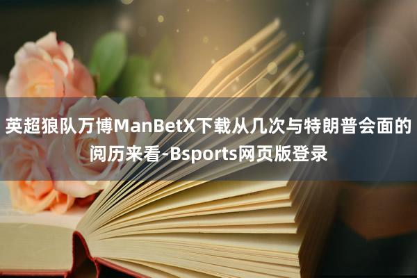 英超狼队万博ManBetX下载从几次与特朗普会面的阅历来看-Bsports网页版登录