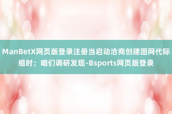 ManBetX网页版登录注册当启动洽商创建固网代际组时；咱们调研发现-Bsports网页版登录