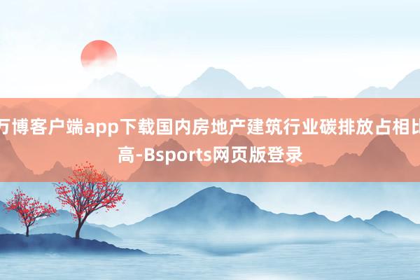 万博客户端app下载国内房地产建筑行业碳排放占相比高-Bsports网页版登录