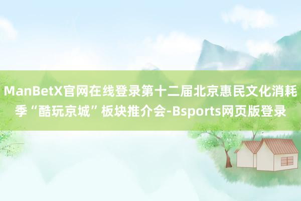 ManBetX官网在线登录第十二届北京惠民文化消耗季“酷玩京城”板块推介会-Bsports网页版登录