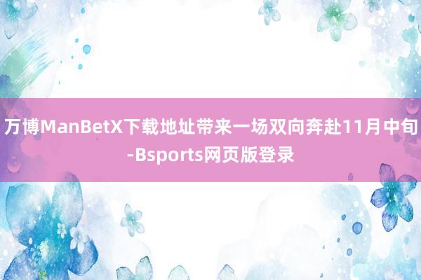 万博ManBetX下载地址带来一场双向奔赴11月中旬-Bsports网页版登录