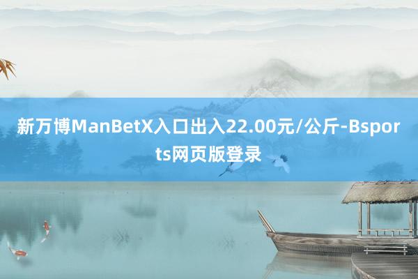 新万博ManBetX入口出入22.00元/公斤-Bsports网页版登录