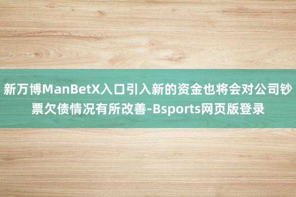 新万博ManBetX入口引入新的资金也将会对公司钞票欠债情况有所改善-Bsports网页版登录