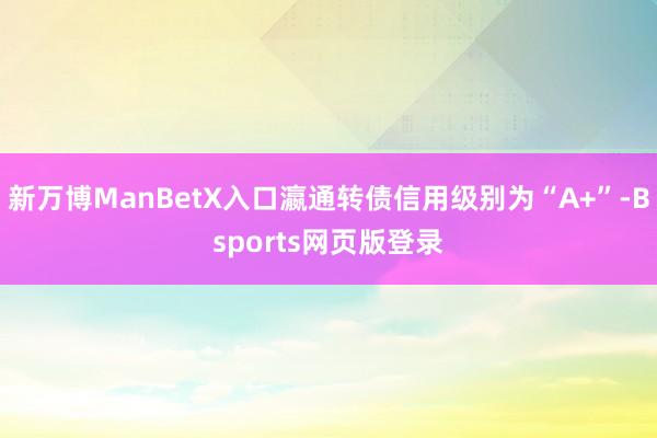 新万博ManBetX入口瀛通转债信用级别为“A+”-Bsports网页版登录