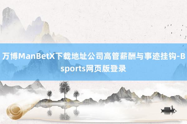 万博ManBetX下载地址公司高管薪酬与事迹挂钩-Bsports网页版登录