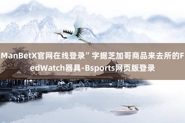 ManBetX官网在线登录”　　字据芝加哥商品来去所的FedWatch器具-Bsports网页版登录