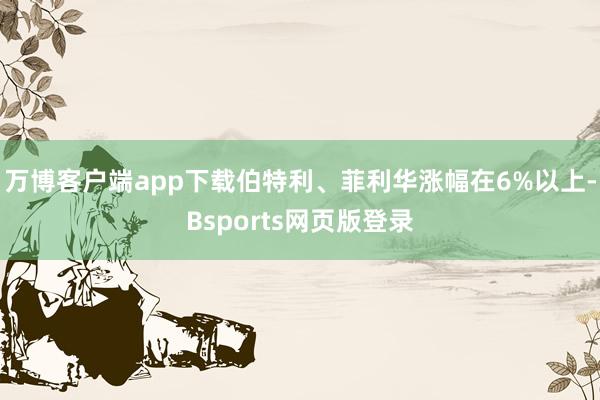 万博客户端app下载伯特利、菲利华涨幅在6%以上-Bsports网页版登录