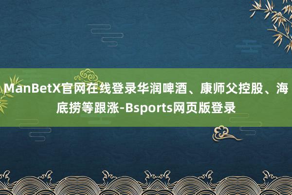 ManBetX官网在线登录华润啤酒、康师父控股、海底捞等跟涨-Bsports网页版登录
