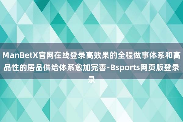 ManBetX官网在线登录高效果的全程做事体系和高品性的居品供给体系愈加完善-Bsports网页版登录