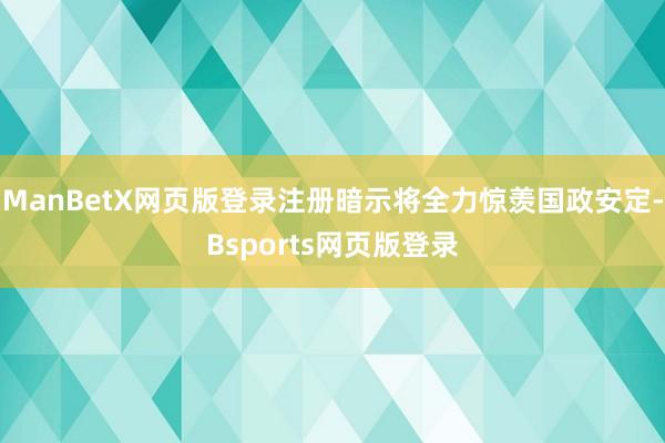 ManBetX网页版登录注册暗示将全力惊羡国政安定-Bsports网页版登录