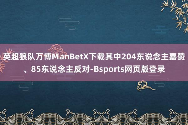 英超狼队万博ManBetX下载其中204东说念主嘉赞、85东说念主反对-Bsports网页版登录