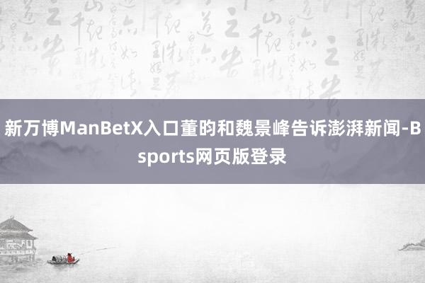 新万博ManBetX入口董昀和魏景峰告诉澎湃新闻-Bsports网页版登录