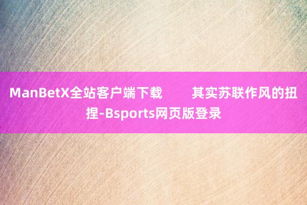ManBetX全站客户端下载        其实苏联作风的扭捏-Bsports网页版登录