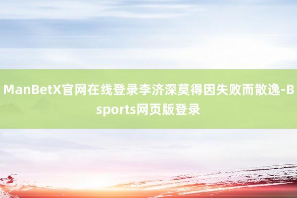 ManBetX官网在线登录李济深莫得因失败而散逸-Bsports网页版登录