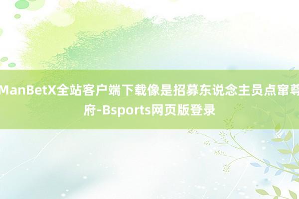 ManBetX全站客户端下载像是招募东说念主员点窜尊府-Bsports网页版登录