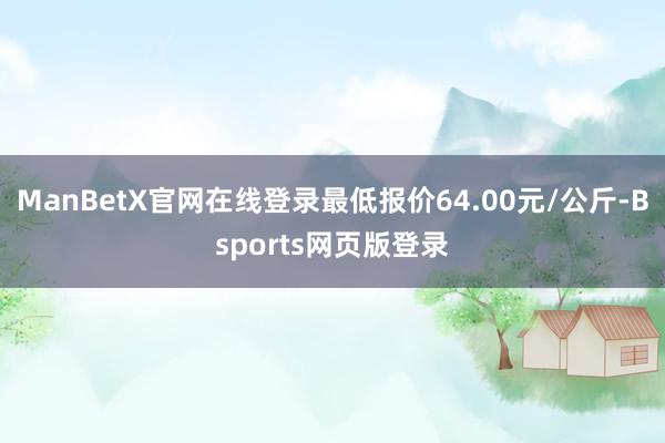ManBetX官网在线登录最低报价64.00元/公斤-Bsports网页版登录