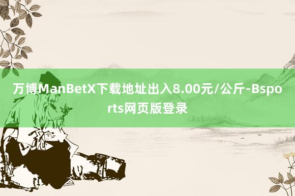 万博ManBetX下载地址出入8.00元/公斤-Bsports网页版登录