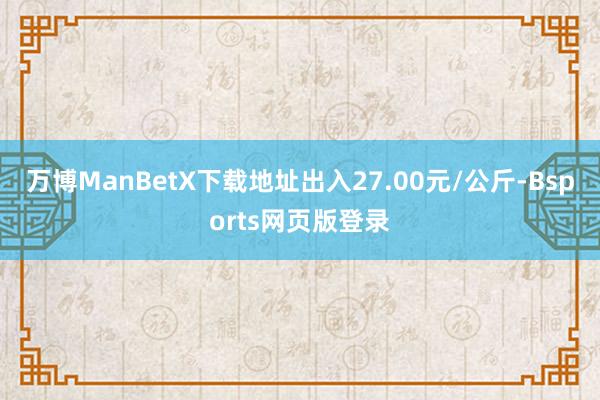 万博ManBetX下载地址出入27.00元/公斤-Bsports网页版登录
