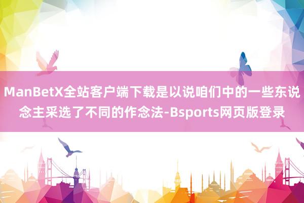 ManBetX全站客户端下载是以说咱们中的一些东说念主采选了不同的作念法-Bsports网页版登录