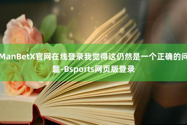ManBetX官网在线登录我觉得这仍然是一个正确的问题-Bsports网页版登录
