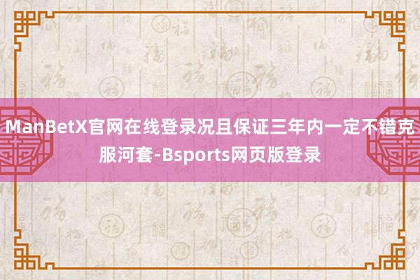 ManBetX官网在线登录况且保证三年内一定不错克服河套-Bsports网页版登录