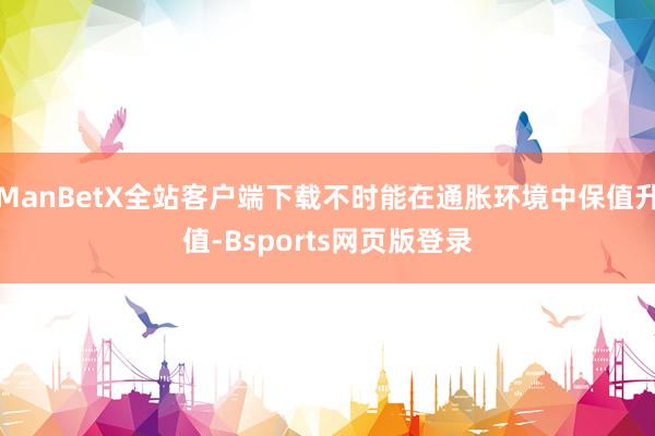 ManBetX全站客户端下载不时能在通胀环境中保值升值-Bsports网页版登录