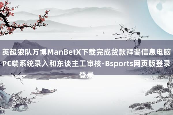 英超狼队万博ManBetX下载完成货款拜谒信息电脑PC端系统录入和东谈主工审核-Bsports网页版登录