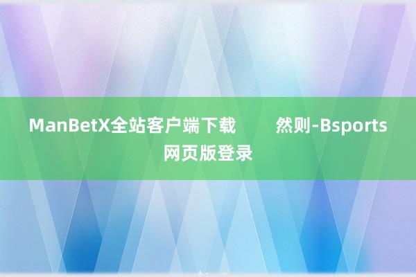 ManBetX全站客户端下载        然则-Bsports网页版登录
