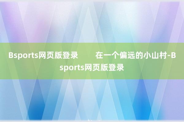 Bsports网页版登录        在一个偏远的小山村-Bsports网页版登录