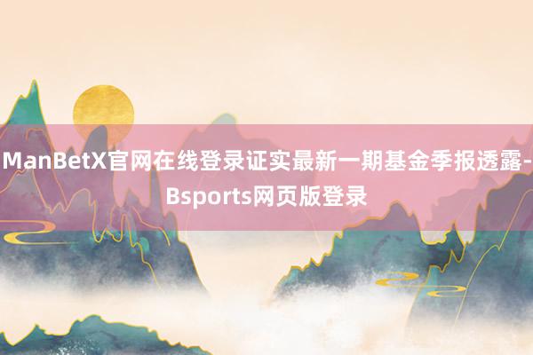 ManBetX官网在线登录证实最新一期基金季报透露-Bsports网页版登录