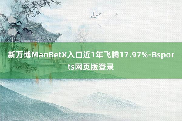 新万博ManBetX入口近1年飞腾17.97%-Bsports网页版登录