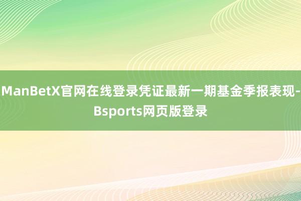 ManBetX官网在线登录凭证最新一期基金季报表现-Bsports网页版登录