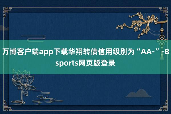 万博客户端app下载华翔转债信用级别为“AA-”-Bsports网页版登录