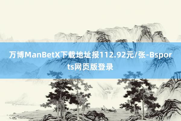 万博ManBetX下载地址报112.92元/张-Bsports网页版登录