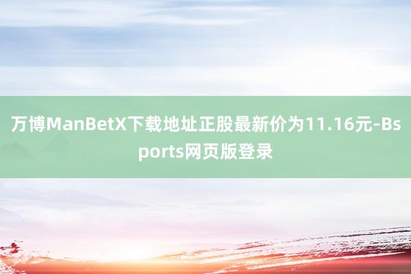 万博ManBetX下载地址正股最新价为11.16元-Bsports网页版登录