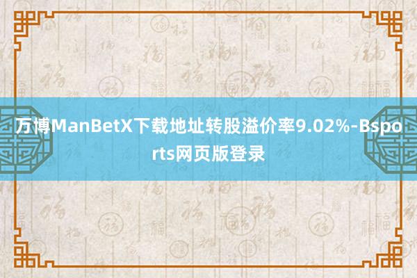 万博ManBetX下载地址转股溢价率9.02%-Bsports网页版登录
