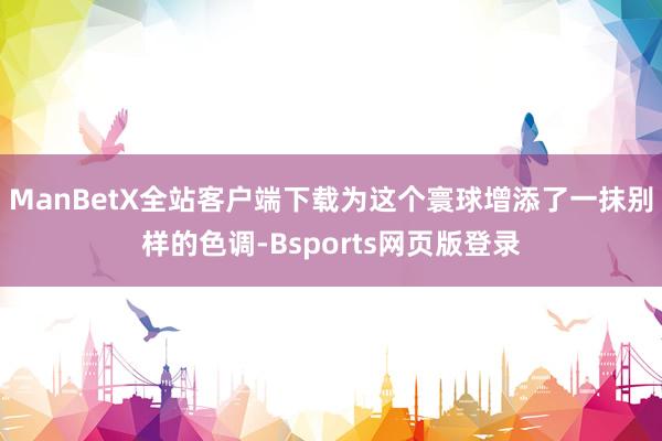 ManBetX全站客户端下载为这个寰球增添了一抹别样的色调-Bsports网页版登录
